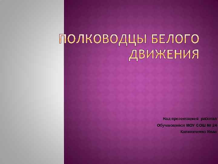 Над презентацией работал Обучающийся МОУ СОШ № 24 Калиниченко Иван 