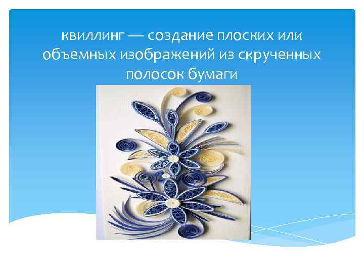 квиллинг — создание плоских или объемных изображений из скрученных полосок бумаги 