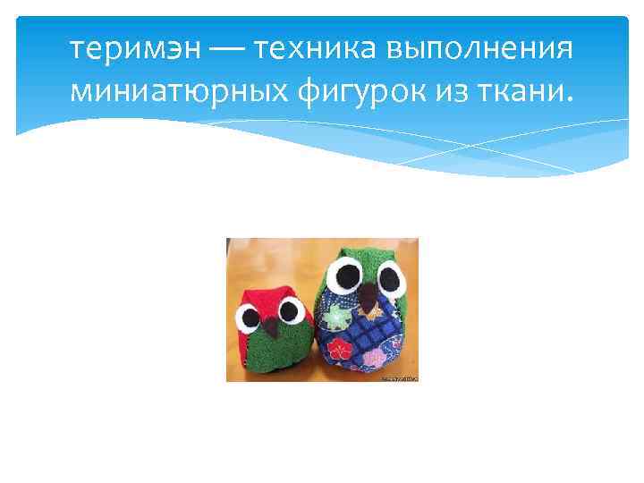 теримэн — техника выполнения миниатюрных фигурок из ткани. 