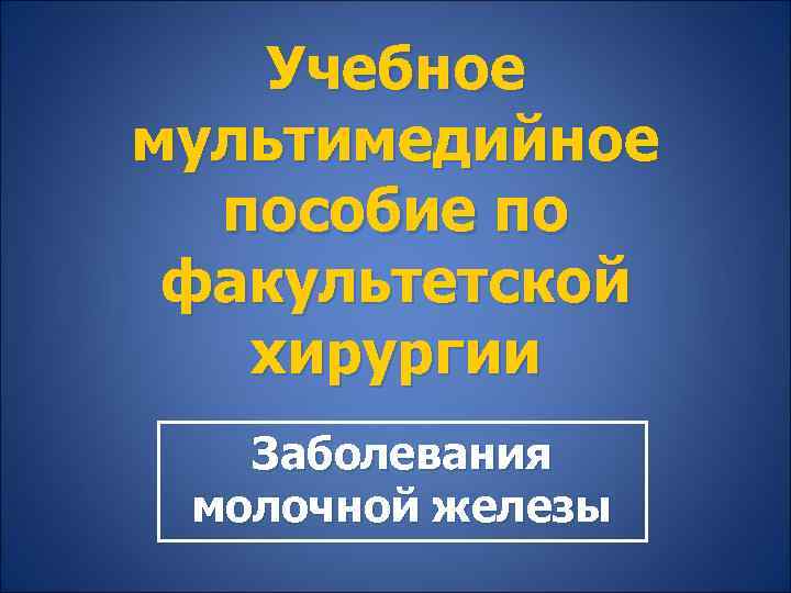 Учебное мультимедийное пособие по факультетской хирургии Заболевания молочной железы 