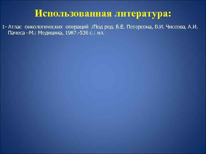Использованная литература: 1 - Атлас онкологических операций /Под ред. Б. Е. Петерсона, В. И.