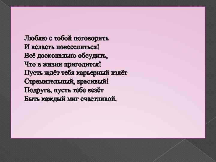 Люблю с тобой поговорить И всласть повеселиться! Всё досконально обсудить, Что в жизни пригодится!