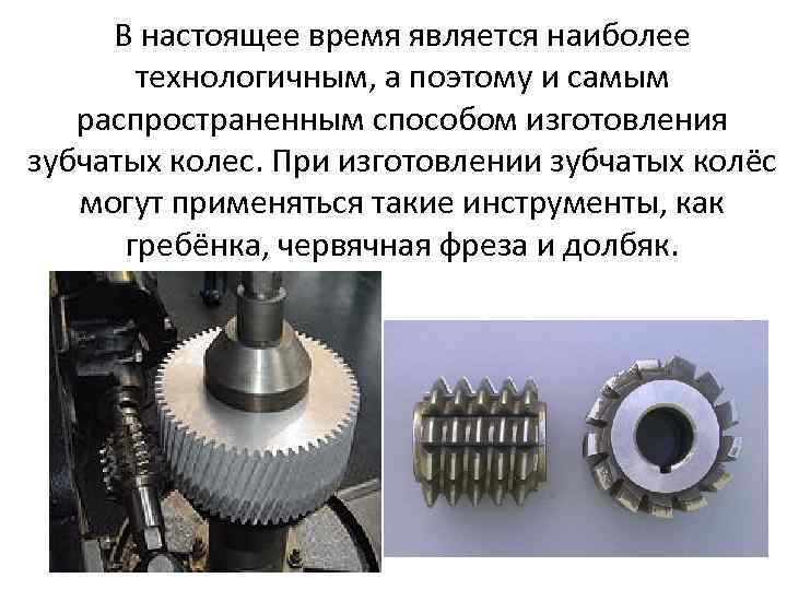 В настоящее время является наиболее технологичным, а поэтому и самым распространенным способом изготовления зубчатых