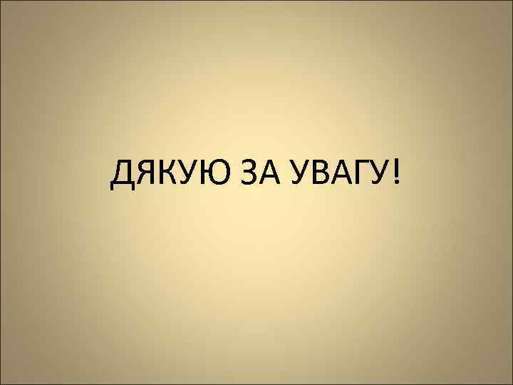 ДЯКУЮ ЗА УВАГУ! 