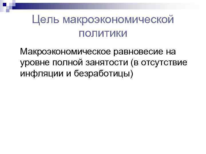 Цель макроэкономической политики Макроэкономическое равновесие на уровне полной занятости (в отсутствие инфляции и безработицы)