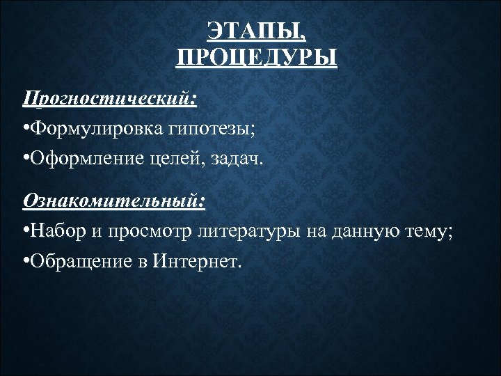 ЭТАПЫ, ПРОЦЕДУРЫ Прогностический: • Формулировка гипотезы; • Оформление целей, задач. Ознакомительный: • Набор и