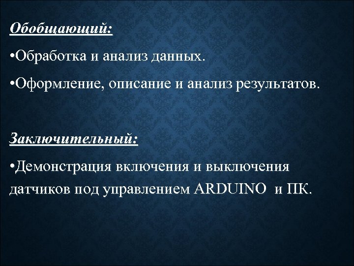 Обобщающий: • Обработка и анализ данных. • Оформление, описание и анализ результатов. Заключительный: •