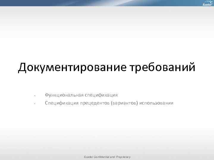 Документирование требований • • Функциональная спецификация Спецификация прецедентов (вариантов) использования Exadel Confidential and Proprietary