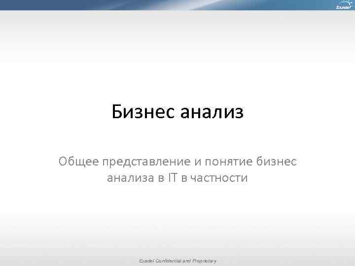 Бизнес анализ Общее представление и понятие бизнес анализа в IT в частности Exadel Confidential