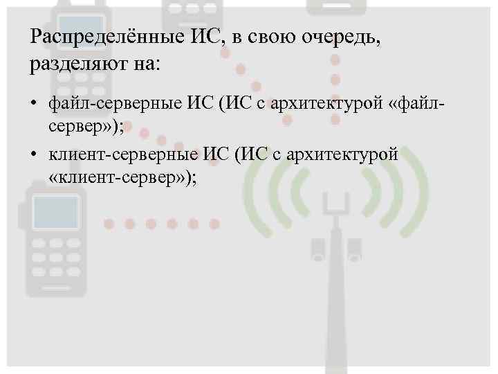 Распределённые ИС, в свою очередь, разделяют на: • файл-серверные ИС (ИС с архитектурой «файлсервер»