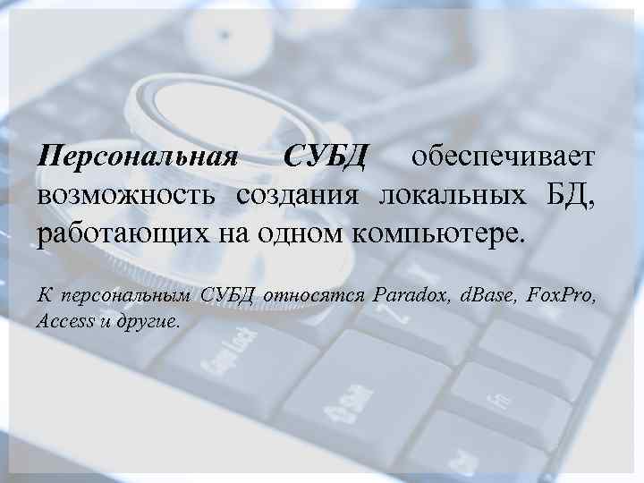 Персональная СУБД обеспечивает возможность создания локальных БД, работающих на одном компьютере. К персональным СУБД