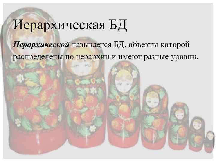 Иерархическая БД Иерархической называется БД, объекты которой распределены по иерархии и имеют разные уровни.