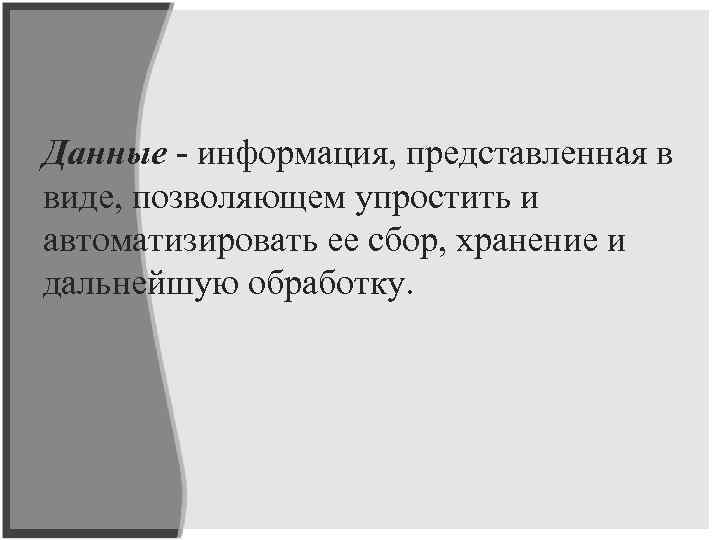 Данные - информация, представленная в виде, позволяющем упростить и автоматизировать ее сбор, хранение и