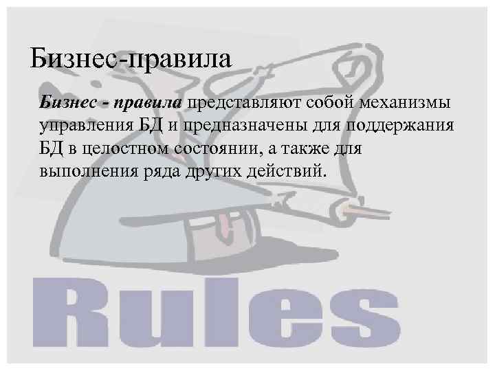 Бизнес-правила Бизнес - правила представляют собой механизмы управления БД и предназначены для поддержания БД