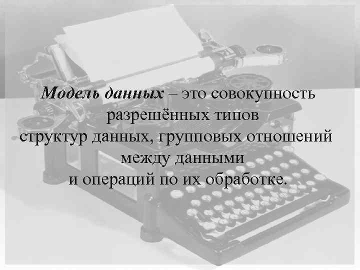 Модель данных – это совокупность разрешённых типов структур данных, групповых отношений между данными и