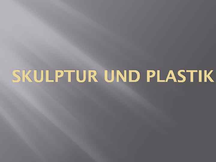 SKULPTUR UND PLASTIK 