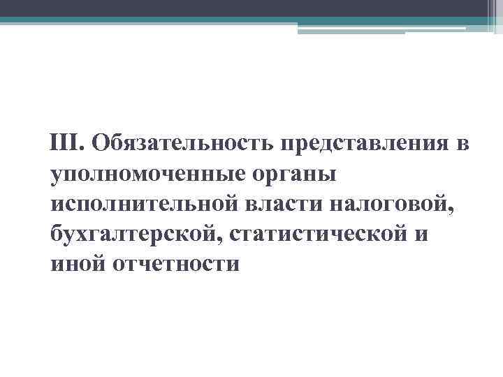 III. Обязательность представления в уполномоченные органы исполнительной власти налоговой, бухгалтерской, статистической и иной отчетности