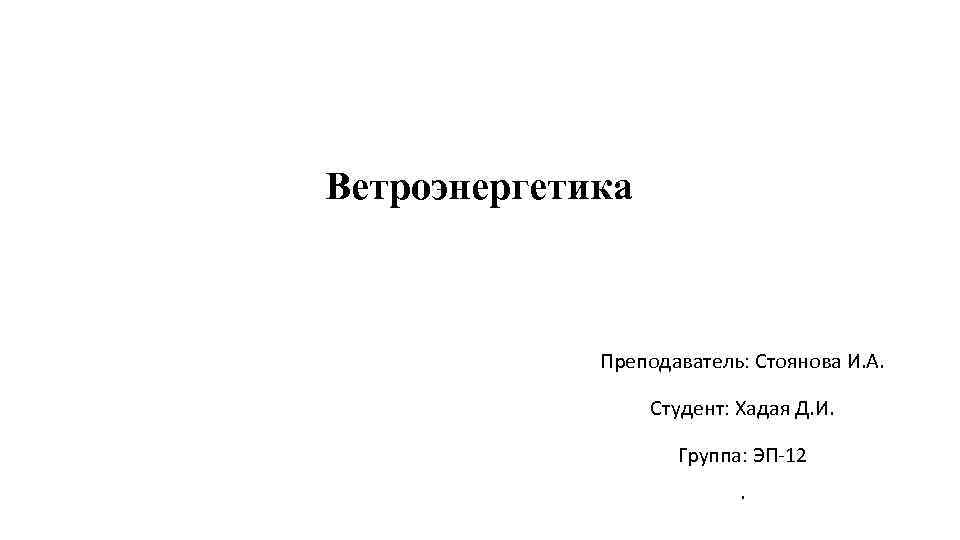 Ветроэнергетика Преподаватель: Стоянова И. А. Студент: Хадая Д. И. Группа: ЭП-12. 