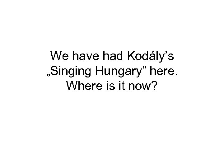 We have had Kodály’s „Singing Hungary” here. Where is it now? 