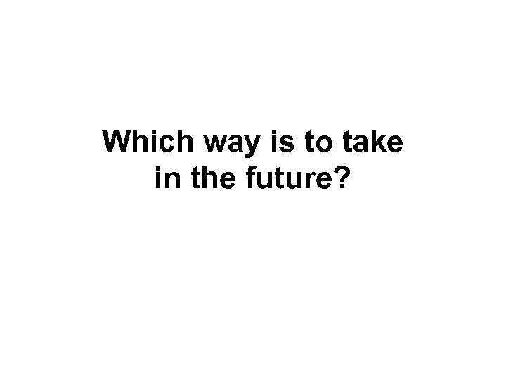 Which way is to take in the future? 