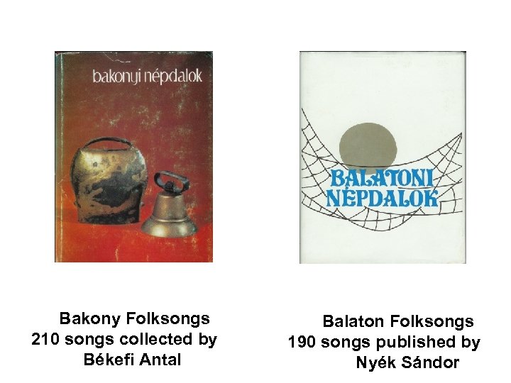Bakony Folksongs 210 songs collected by Békefi Antal Balaton Folksongs 190 songs published by