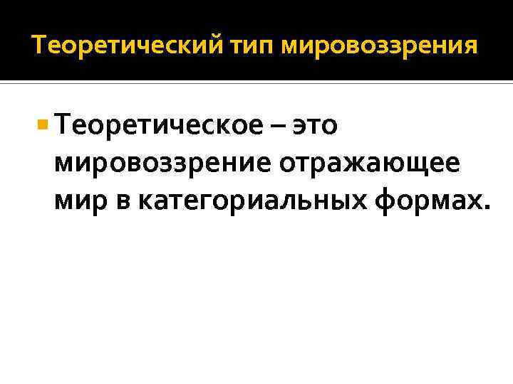 Теоретический тип мировоззрения Теоретическое – это мировоззрение отражающее мир в категориальных формах. 