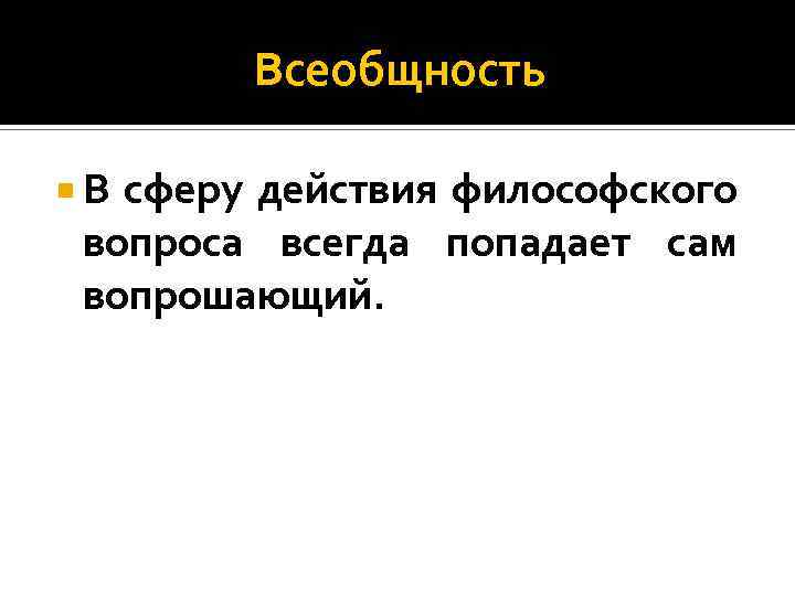 Всеобщность В сферу действия философского вопроса всегда попадает сам вопрошающий. 