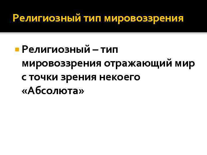 Религиозный тип мировоззрения Религиозный – тип мировоззрения отражающий мир с точки зрения некоего «Абсолюта»