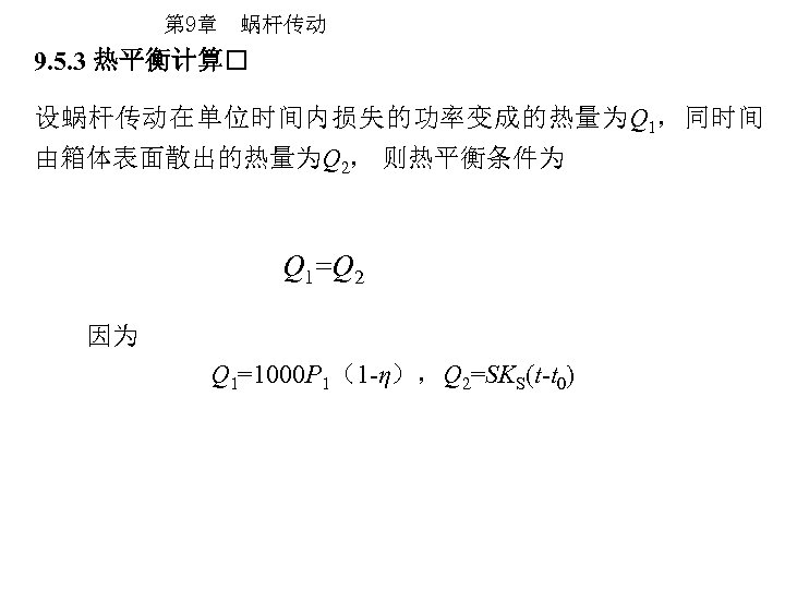 第 9章 蜗杆传动 9. 5. 3 热平衡计算 设蜗杆传动在单位时间内损失的功率变成的热量为Q 1，同时间 由箱体表面散出的热量为Q 2， 则热平衡条件为 Q 1=Q