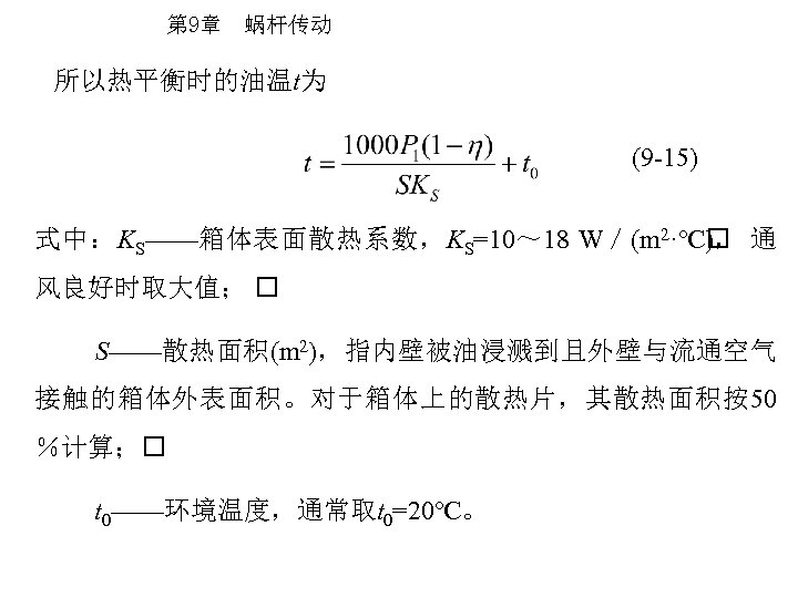 第 9章 蜗杆传动 所以热平衡时的油温t为 (9 -15) 式中：KS——箱体表面散热系数，KS=10～ 18 W／(m 2·℃ 通 )， 风良好时取大值； S——散热面积(m