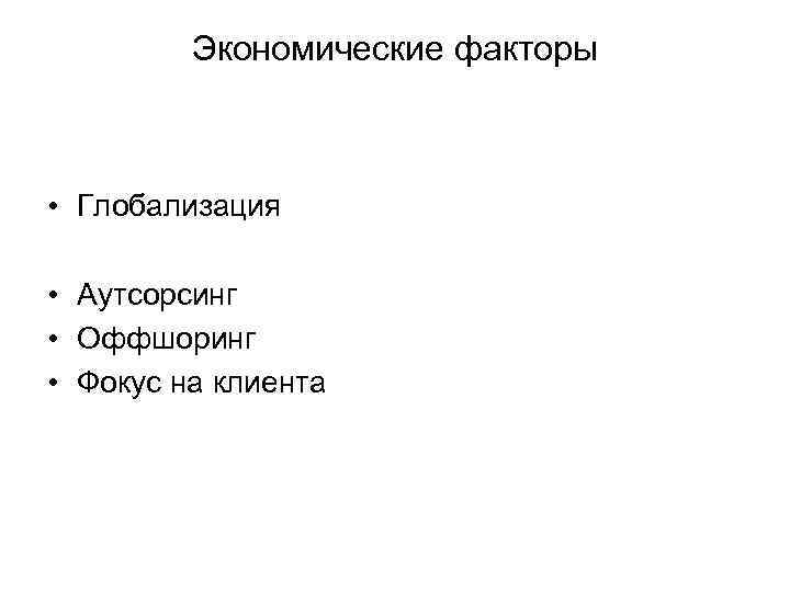 Экономические факторы • Глобализация • Аутсорсинг • Оффшоринг • Фокус на клиента 