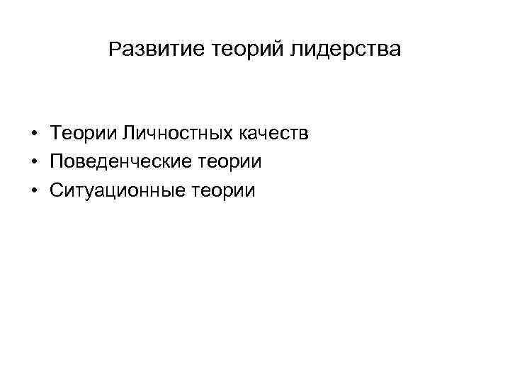 Pазвитие теорий лидерства • Теории Личностных качеств • Поведенческие теории • Ситуационные теории 