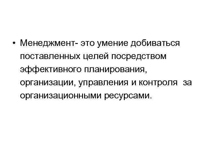  • Менеджмент- это умение добиваться поставленных целей посредством эффективного планирования, организации, управления и