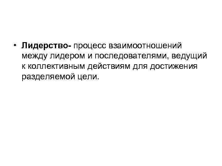  • Лидерство- процесс взаимоотношений между лидером и последователями, ведущий к коллективным действиям для