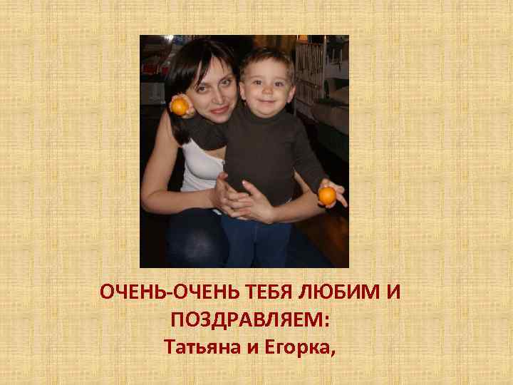 ОЧЕНЬ-ОЧЕНЬ ТЕБЯ ЛЮБИМ И ПОЗДРАВЛЯЕМ: Татьяна и Егорка, 