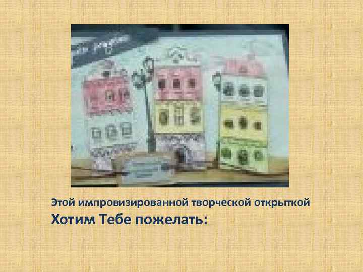 Этой импровизированной творческой открыткой Хотим Тебе пожелать: 