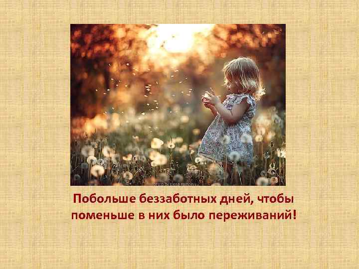 Побольше беззаботных дней, чтобы поменьше в них было переживаний! 