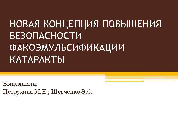 НОВАЯ КОНЦЕПЦИЯ ПОВЫШЕНИЯ БЕЗОПАСНОСТИ ФАКОЭМУЛЬСИФИКАЦИИ КАТАРАКТЫ Выполнили: Петрухина М. Н. ; Шевченко Э. С.