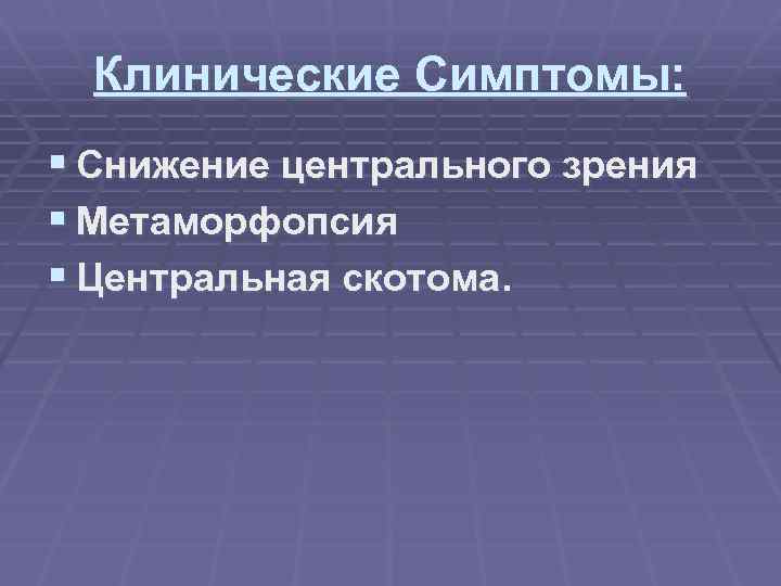 Клинические Симптомы: § Снижение центрального зрения § Метаморфопсия § Центральная скотома. 