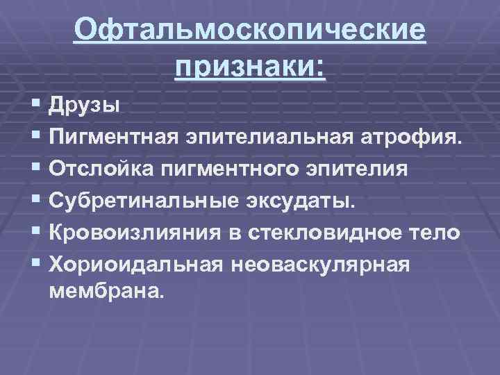 Офтальмоскопические признаки: § Друзы § Пигментная эпителиальная атрофия. § Отслойка пигментного эпителия § Субретинальные