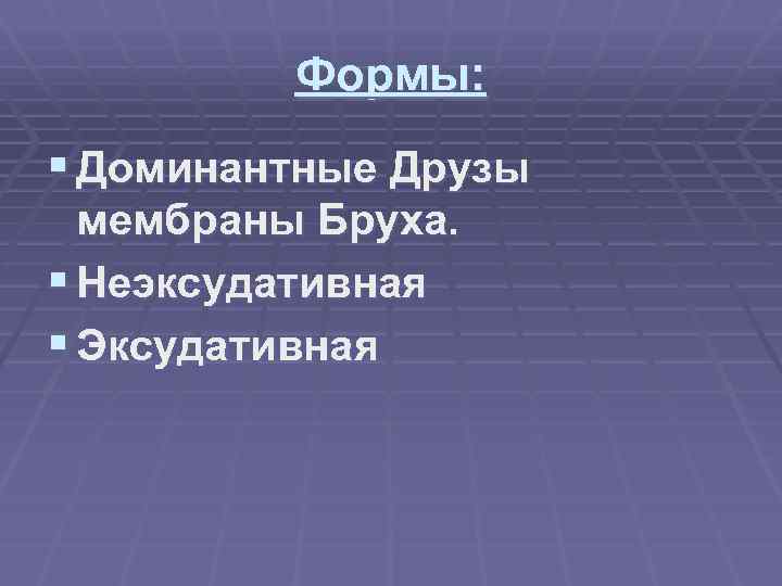 Формы: § Доминантные Друзы мембраны Бруха. § Неэксудативная § Эксудативная 