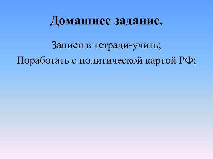 Домашнее задание. Записи в тетради-учить; Поработать с политической картой РФ; 