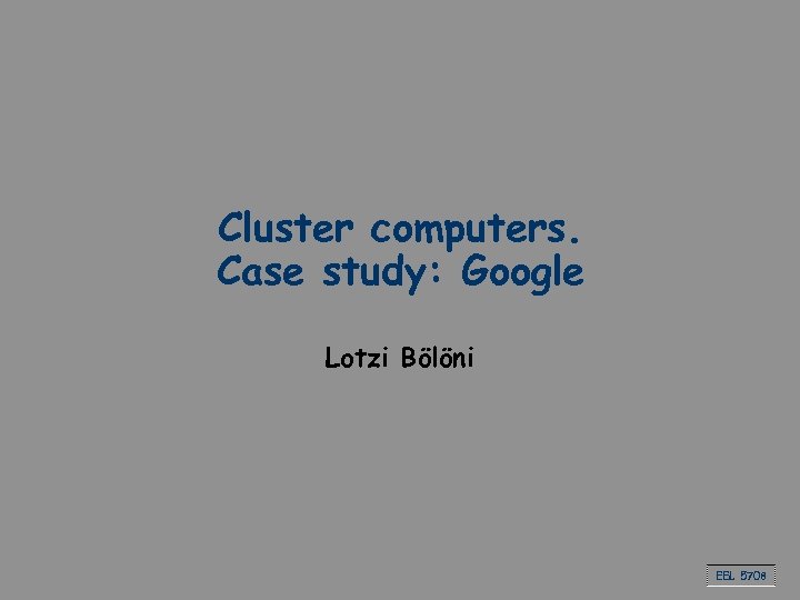 Cluster computers. Case study: Google Lotzi Bölöni EEL 5708 