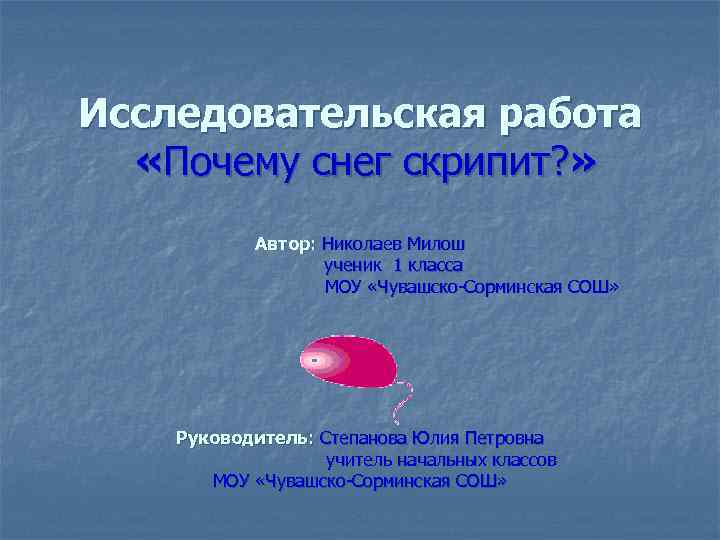 Исследовательская работа «Почему снег скрипит? » Автор: Николаев Милош ученик 1 класса МОУ «Чувашско-Сорминская