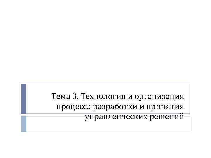 Тема 3. Технология и организация процесса разработки и принятия управленческих решений 