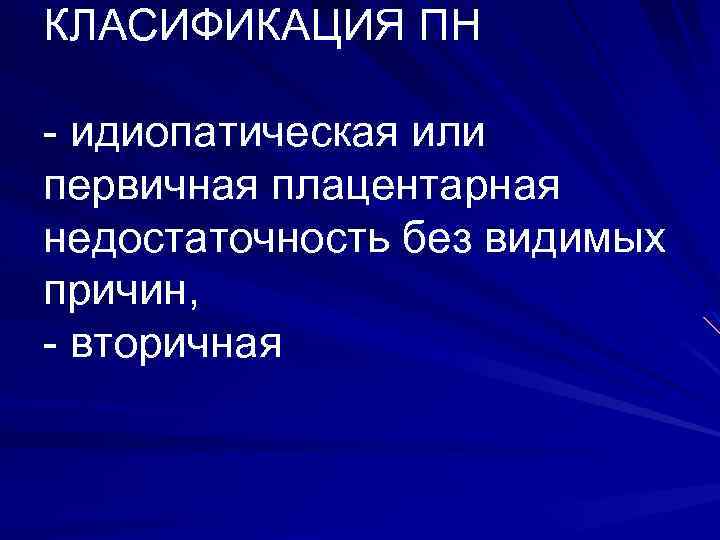 КЛАСИФИКАЦИЯ ПН - идиопатическая или первичная плацентарная недостаточность без видимых причин, - вторичная 