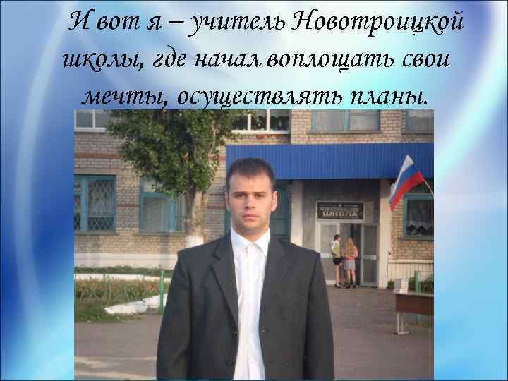 И вот я – учитель Новотроицкой школы, где начал воплощать свои мечты, осуществлять планы.
