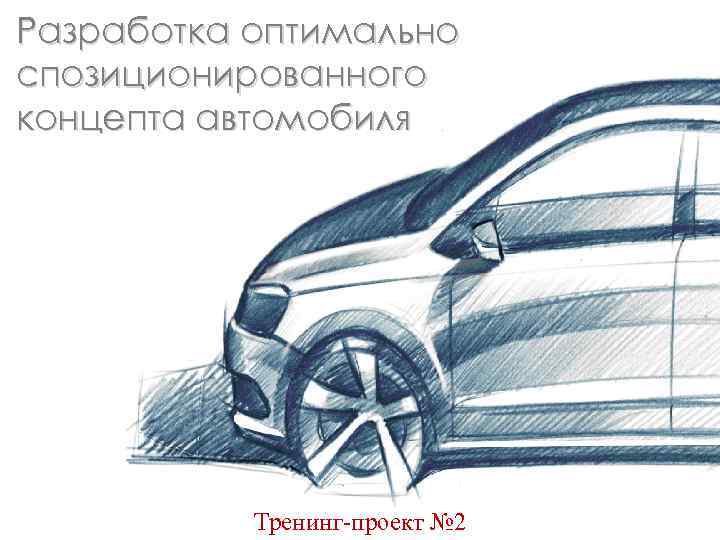 Разработка оптимально спозиционированного концепта автомобиля Тренинг-проект № 2 