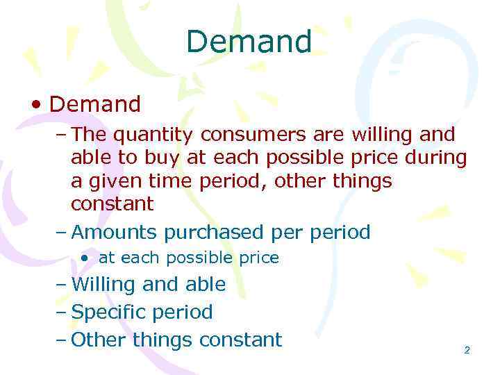 Demand • Demand – The quantity consumers are willing and able to buy at