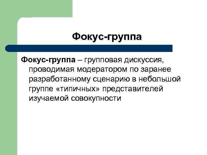 Фокус-группа – групповая дискуссия, проводимая модератором по заранее разработанному сценарию в небольшой группе «типичных»